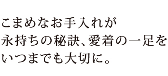 こまめなお手入れが永持ちの秘訣、愛着の一足をいつまでも大切に。