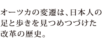 オーツカの変遷は、日本人の足と歩きを見つめつづけた改革の歴史。
