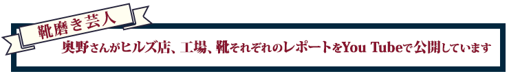 靴磨き芸人奥野さんがヒルズ店、工場、靴それぞれのレポートをYou Tubeで公開しています